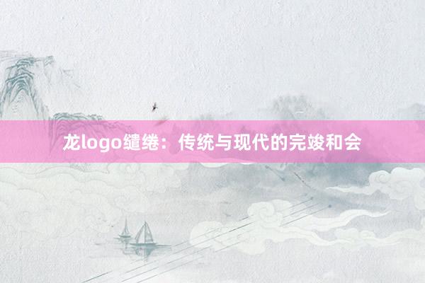 龙logo缱绻：传统与现代的完竣和会