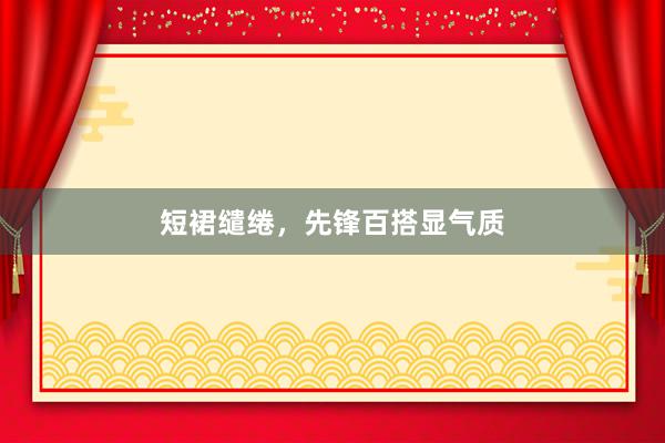短裙缱绻，先锋百搭显气质